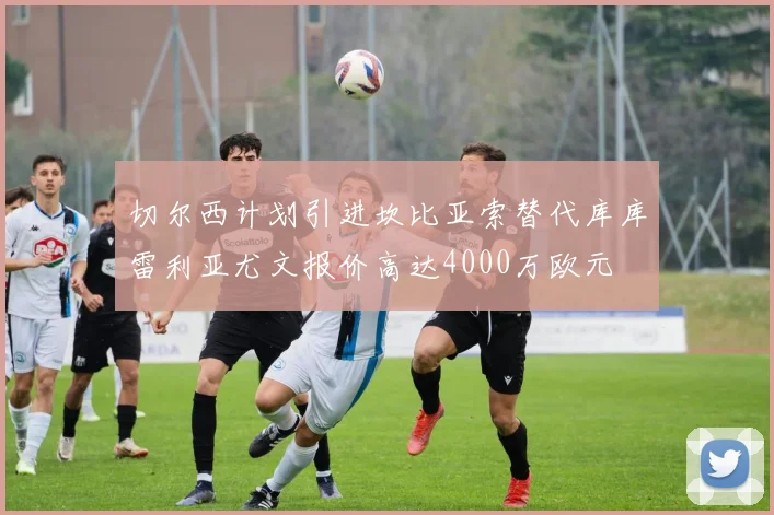 切尔西计划引进坎比亚索替代库库雷利亚尤文报价高达4000万欧元