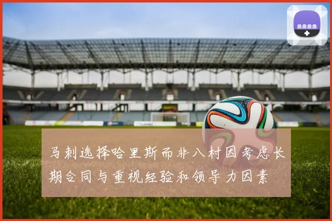 马刺选择哈里斯而非八村因考虑长期合同与重视经验和领导力因素