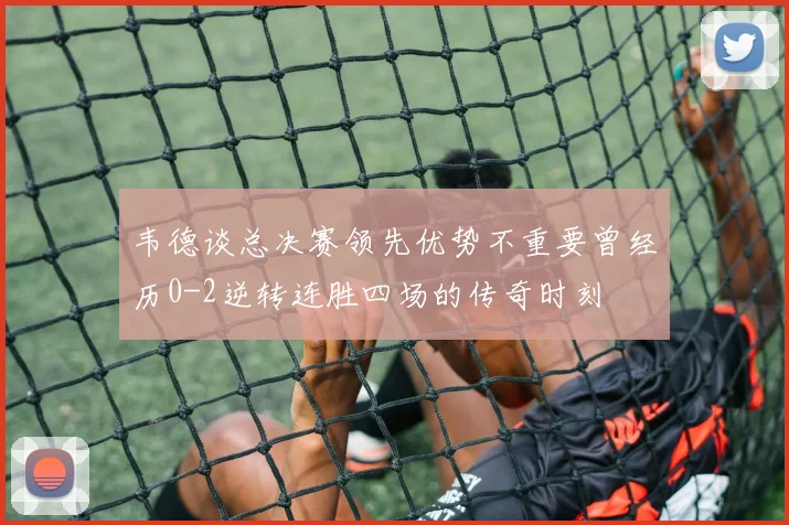 韦德谈总决赛领先优势不重要曾经历0-2逆转连胜四场的传奇时刻
