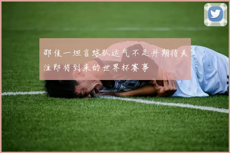 邵佳一坦言球队运气不足并期待关注即将到来的世界杯赛事