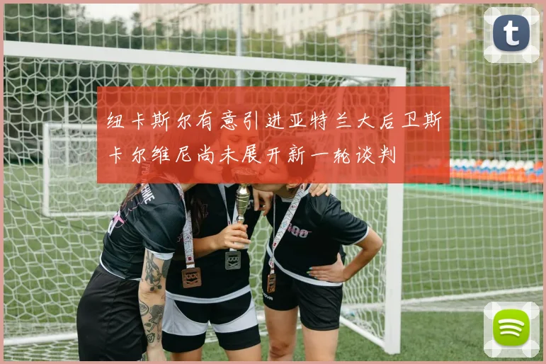 纽卡斯尔有意引进亚特兰大后卫斯卡尔维尼尚未展开新一轮谈判
