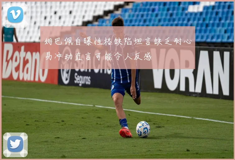 姆巴佩自曝性格缺陷坦言缺乏耐心易冲动直言可能令人反感