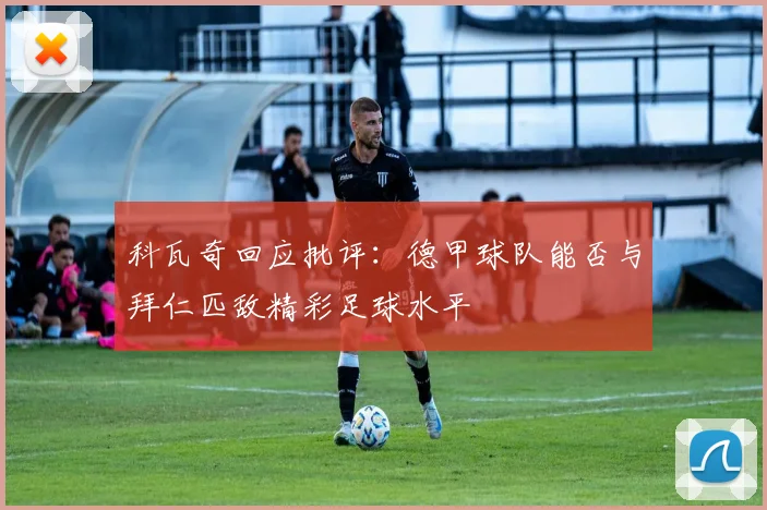科瓦奇回应批评：德甲球队能否与拜仁匹敌精彩足球水平