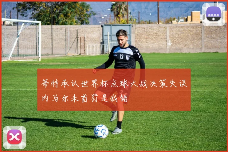 蒂特承认世界杯点球大战决策失误内马尔未首罚是我错