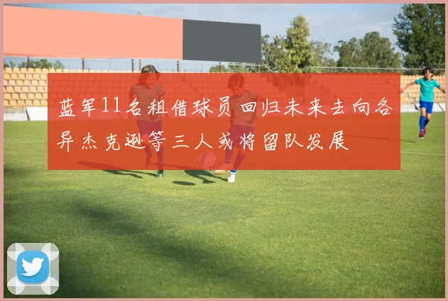 蓝军11名租借球员回归未来去向各异杰克逊等三人或将留队发展