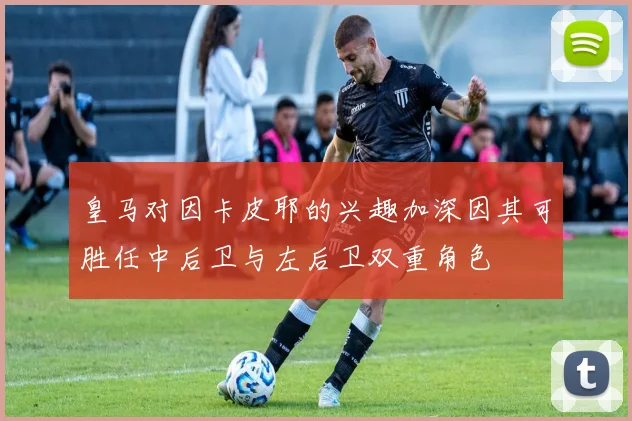 皇马对因卡皮耶的兴趣加深因其可胜任中后卫与左后卫双重角色