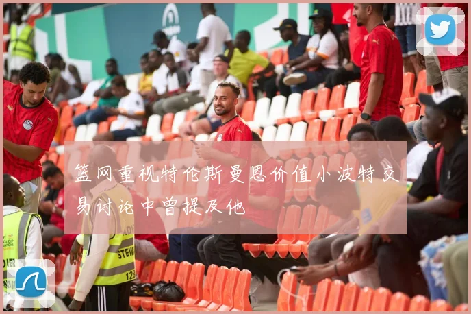 篮网重视特伦斯曼恩价值小波特交易讨论中曾提及他