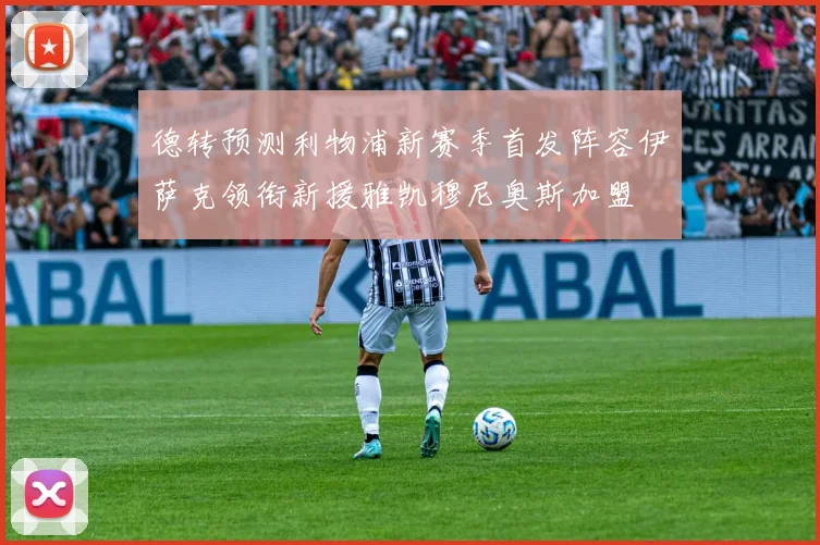 德转预测利物浦新赛季首发阵容伊萨克领衔新援雅凯穆尼奥斯加盟