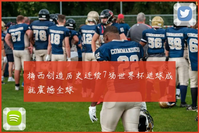 梅西创造历史连续7场世界杯进球成就震撼全球