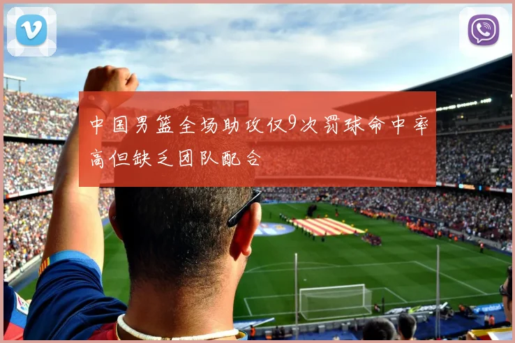 中国男篮全场助攻仅9次罚球命中率高但缺乏团队配合