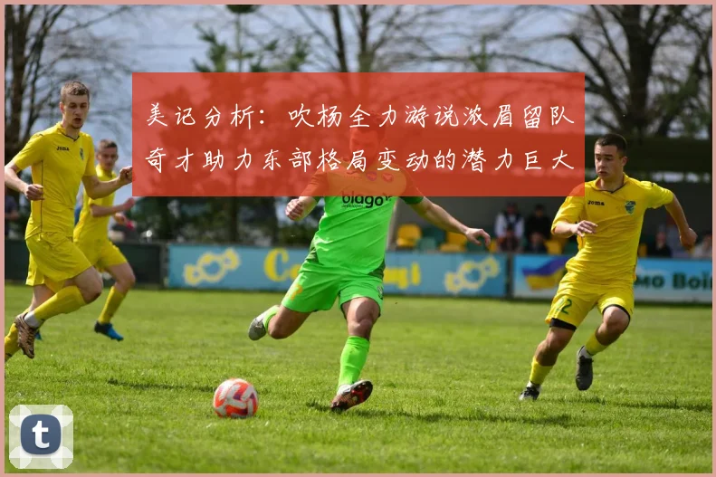 美记分析：吹杨全力游说浓眉留队奇才助力东部格局变动的潜力巨大