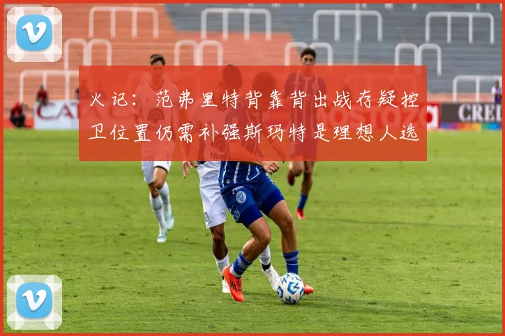 火记：范弗里特背靠背出战存疑控卫位置仍需补强斯玛特是理想人选