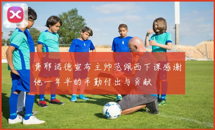 费耶诺德宣布主帅范佩西下课感谢他一年半的辛勤付出与贡献