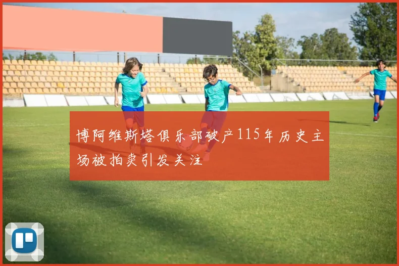 博阿维斯塔俱乐部破产115年历史主场被拍卖引发关注