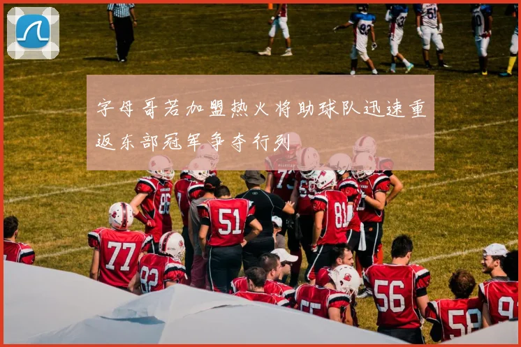 字母哥若加盟热火将助球队迅速重返东部冠军争夺行列