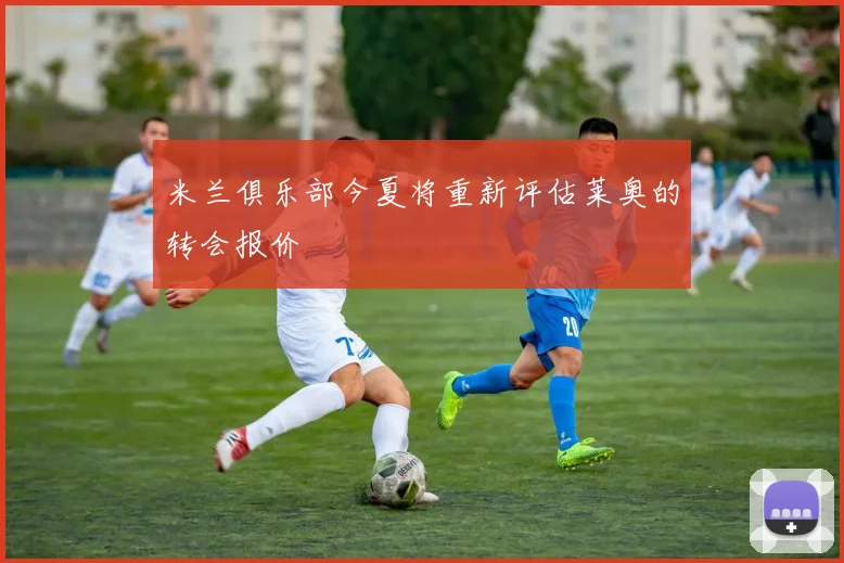 米兰俱乐部今夏将重新评估莱奥的转会报价