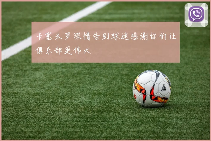 卡塞米罗深情告别球迷感谢你们让俱乐部更伟大
