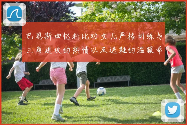 巴恩斯回忆科比对女儿严格训练与三角进攻的热情以及送鞋的温暖举动