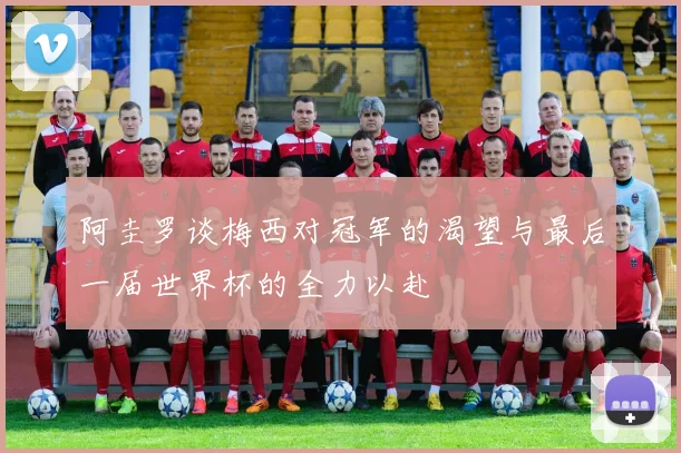 阿圭罗谈梅西对冠军的渴望与最后一届世界杯的全力以赴